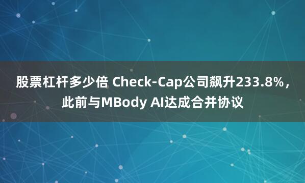 股票杠杆多少倍 Check-Cap公司飙升233.8%，此前与MBody AI达成合并协议