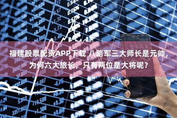 福建股票配资APP下载 八路军三大师长是元帅，为何六大旅长，只有两位是大将呢？