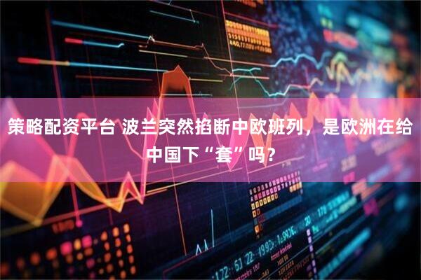 策略配资平台 波兰突然掐断中欧班列，是欧洲在给中国下“套”吗？