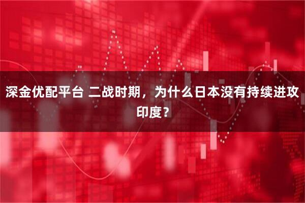 深金优配平台 二战时期，为什么日本没有持续进攻印度？