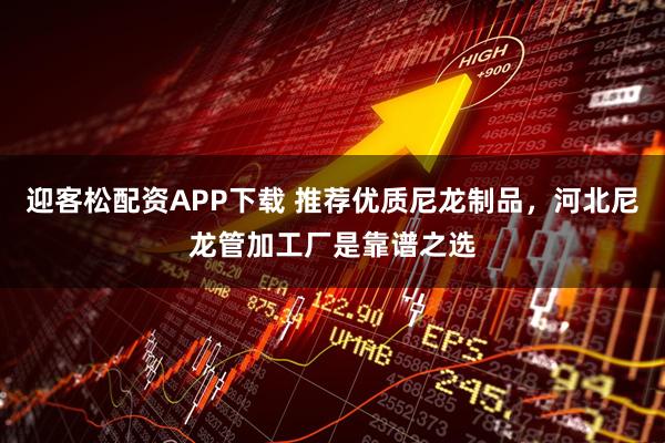 迎客松配资APP下载 推荐优质尼龙制品，河北尼龙管加工厂是靠谱之选
