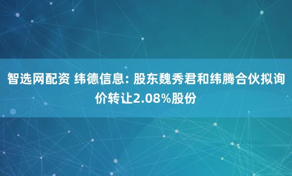 智选网配资 纬德信息: 股东魏秀君和纬腾合伙拟询价转让2.08%股份