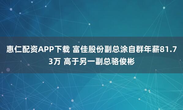 惠仁配资APP下载 富佳股份副总涂自群年薪81.73万 高于另一副总骆俊彬