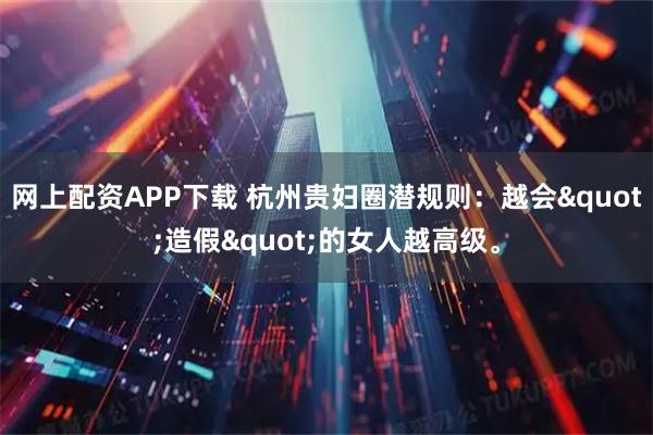 网上配资APP下载 杭州贵妇圈潜规则：越会"造假"的女人越高级。