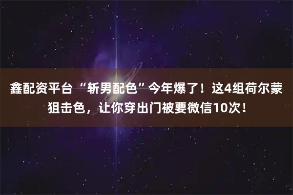 鑫配资平台 “斩男配色”今年爆了！这4组荷尔蒙狙击色，让你穿出门被要微信10次！