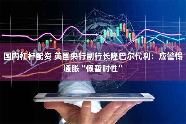 国内杠杆配资 英国央行副行长隆巴尔代利：应警惕通胀“假暂时性”