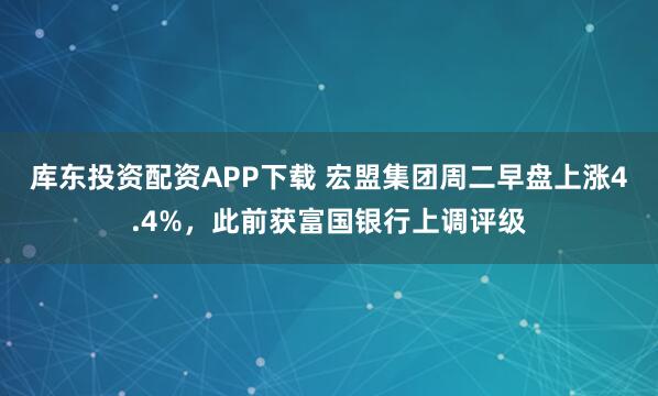 库东投资配资APP下载 宏盟集团周二早盘上涨4.4%，此前获富国银行上调评级