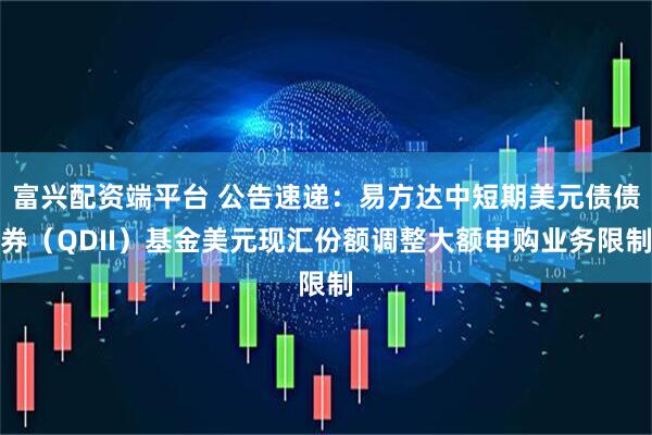 富兴配资端平台 公告速递：易方达中短期美元债债券（QDII）基金美元现汇份额调整大额申购业务限制
