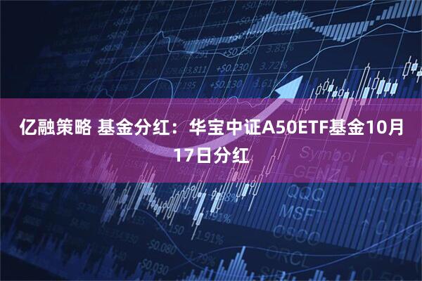 亿融策略 基金分红：华宝中证A50ETF基金10月17日分红