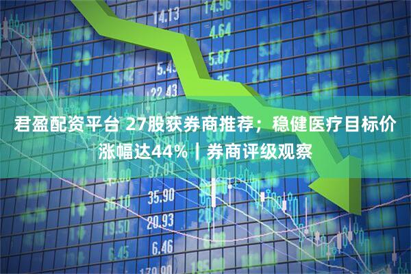 君盈配资平台 27股获券商推荐；稳健医疗目标价涨幅达44%｜券商评级观察