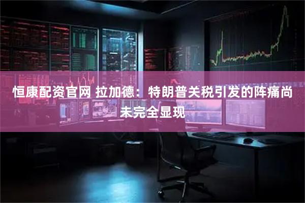 恒康配资官网 拉加德：特朗普关税引发的阵痛尚未完全显现
