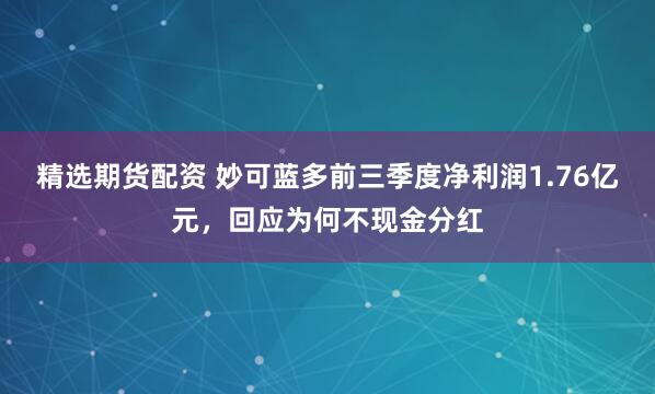 精选期货配资 妙可蓝多前三季度净利润1.76亿元，回应为何不现金分红