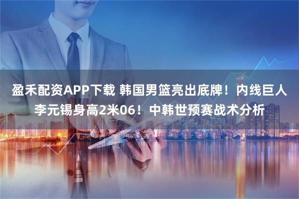 盈禾配资APP下载 韩国男篮亮出底牌！内线巨人李元锡身高2米06！中韩世预赛战术分析