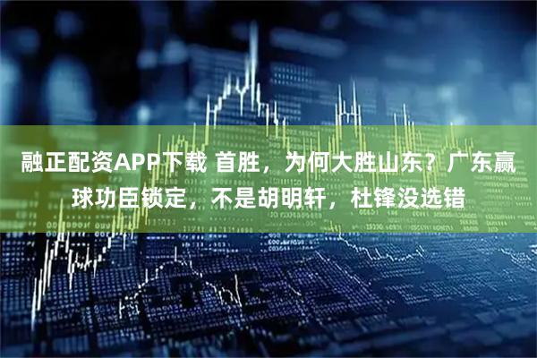 融正配资APP下载 首胜，为何大胜山东？广东赢球功臣锁定，不是胡明轩，杜锋没选错