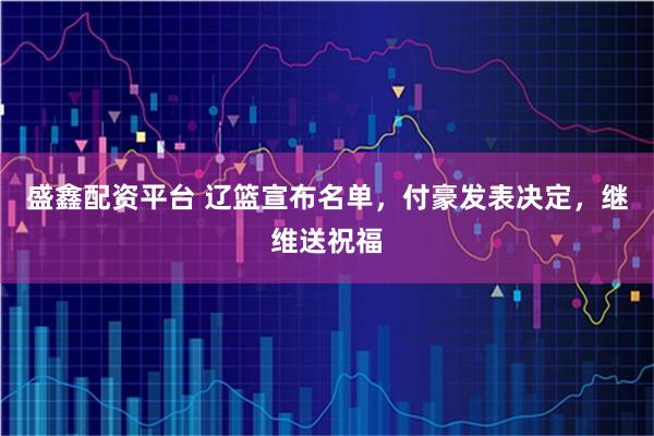 盛鑫配资平台 辽篮宣布名单，付豪发表决定，继维送祝福