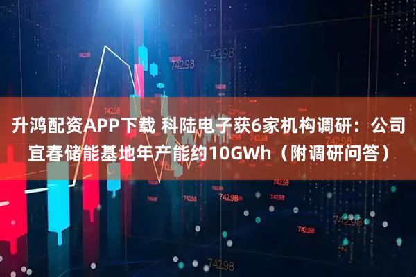 升鸿配资APP下载 科陆电子获6家机构调研：公司宜春储能基地年产能约10GWh（附调研问答）