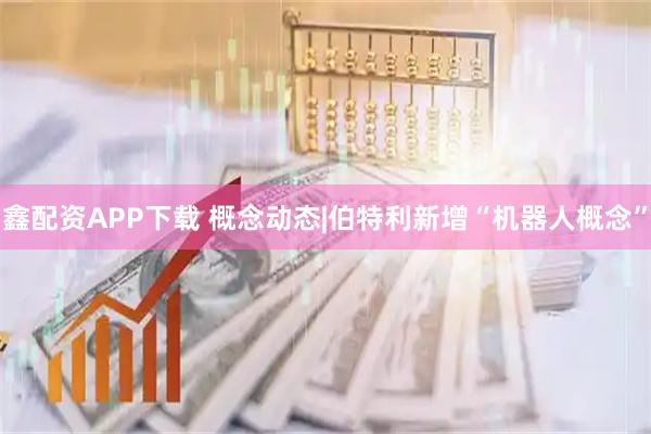 鑫配资APP下载 概念动态|伯特利新增“机器人概念”