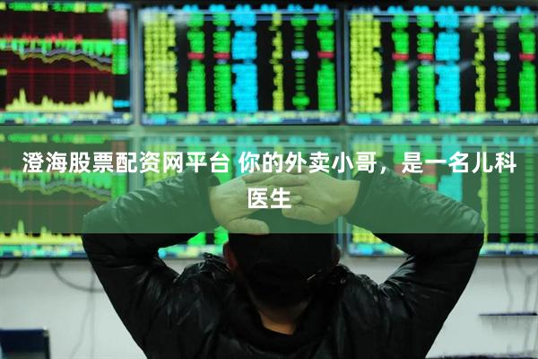 澄海股票配资网平台 你的外卖小哥，是一名儿科医生