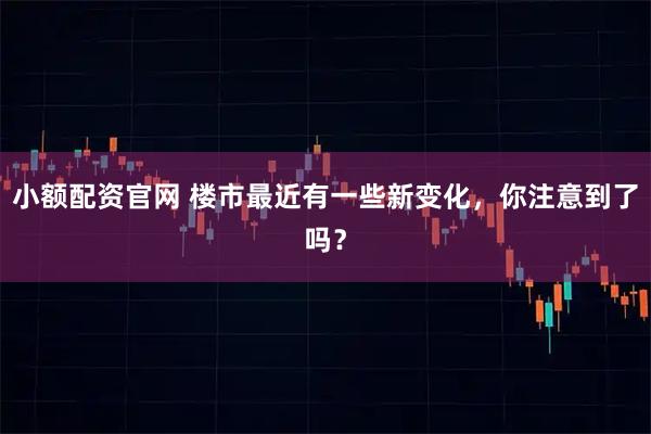 小额配资官网 楼市最近有一些新变化，你注意到了吗？