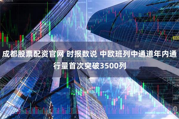 成都股票配资官网 时报数说 中欧班列中通道年内通行量首次突破3500列