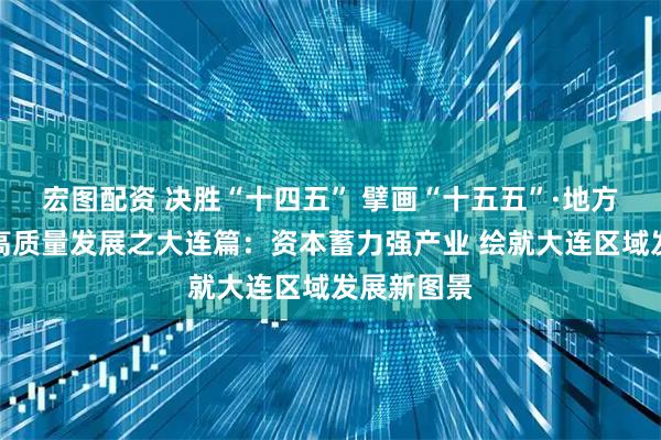宏图配资 决胜“十四五” 擘画“十五五”·地方资本市场高质量发展之大连篇：资本蓄力强产业 绘就大连区域发展新图景