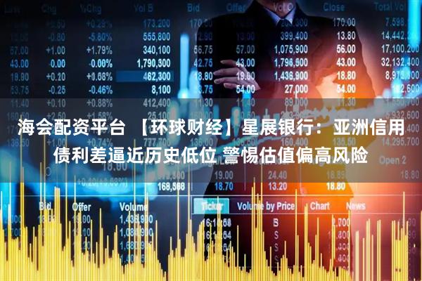 海会配资平台 【环球财经】星展银行：亚洲信用债利差逼近历史低位 警惕估值偏高风险