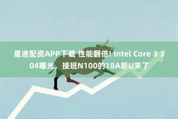 星速配资APP下载 性能翻倍! Intel Core 3 304曝光，接班N100的18A新U来了