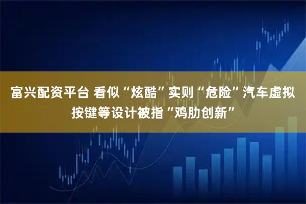富兴配资平台 看似“炫酷”实则“危险”汽车虚拟按键等设计被指“鸡肋创新”
