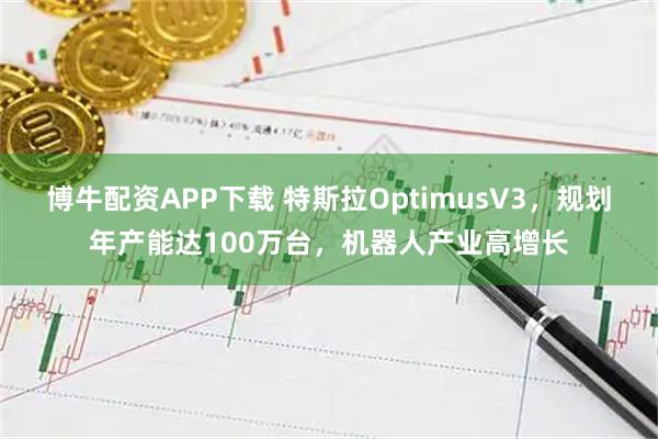 博牛配资APP下载 特斯拉OptimusV3，规划年产能达100万台，机器人产业高增长