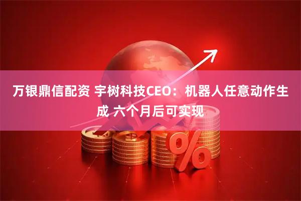 万银鼎信配资 宇树科技CEO：机器人任意动作生成 六个月后可实现