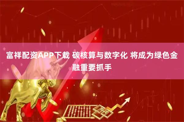 富祥配资APP下载 碳核算与数字化 将成为绿色金融重要抓手