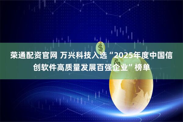 荣通配资官网 万兴科技入选“2025年度中国信创软件高质量发展百强企业”榜单