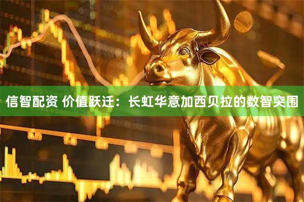 信智配资 价值跃迁：长虹华意加西贝拉的数智突围