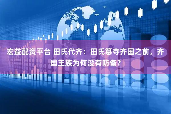 宏益配资平台 田氏代齐：田氏篡夺齐国之前，齐国王族为何没有防备？