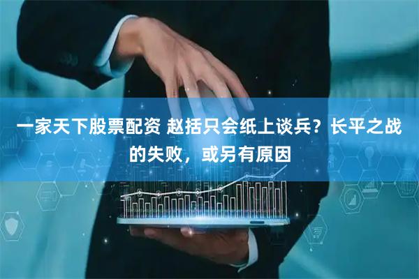 一家天下股票配资 赵括只会纸上谈兵？长平之战的失败，或另有原因