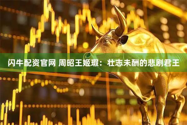 闪牛配资官网 周昭王姬瑕：壮志未酬的悲剧君王