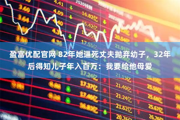 盈富优配官网 82年她逼死丈夫抛弃幼子，32年后得知儿子年入百万：我要给他母爱