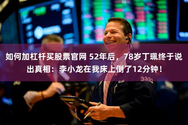 如何加杠杆买股票官网 52年后，78岁丁珮终于说出真相：李小龙在我床上倒了12分钟！