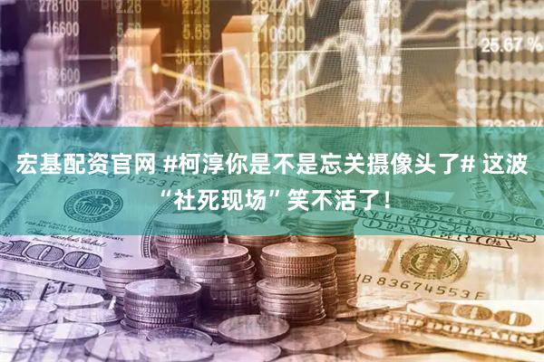 宏基配资官网 #柯淳你是不是忘关摄像头了# 这波“社死现场”笑不活了！