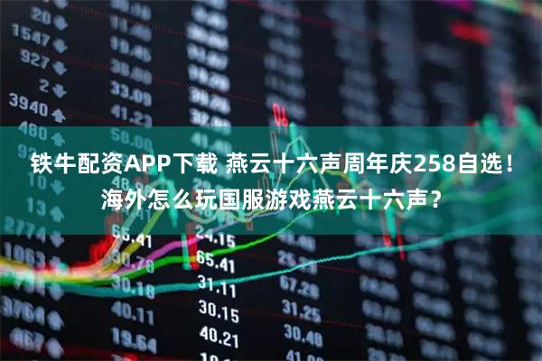 铁牛配资APP下载 燕云十六声周年庆258自选！海外怎么玩国服游戏燕云十六声？