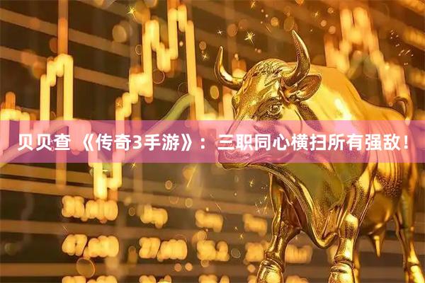 贝贝查 《传奇3手游》：三职同心横扫所有强敌！
