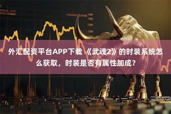 外汇配资平台APP下载 《武魂2》的时装系统怎么获取，时装是否有属性加成？
