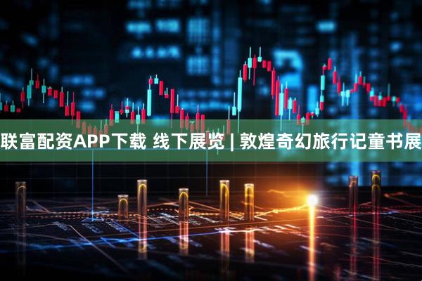 联富配资APP下载 线下展览 | 敦煌奇幻旅行记童书展