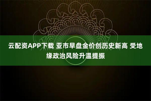 云配资APP下载 亚市早盘金价创历史新高 受地缘政治风险升温提振