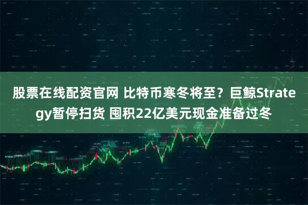股票在线配资官网 比特币寒冬将至？巨鲸Strategy暂停扫货 囤积22亿美元现金准备过冬
