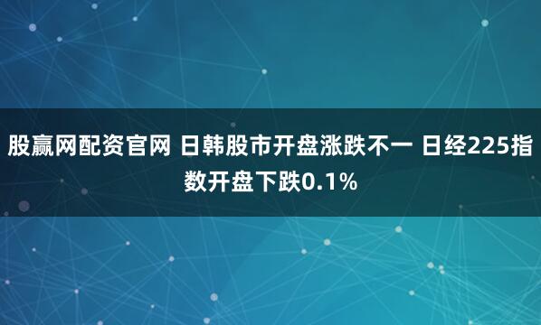 股赢网配资官网 日韩股市开盘涨跌不一 日经225指数开盘下跌0.1%