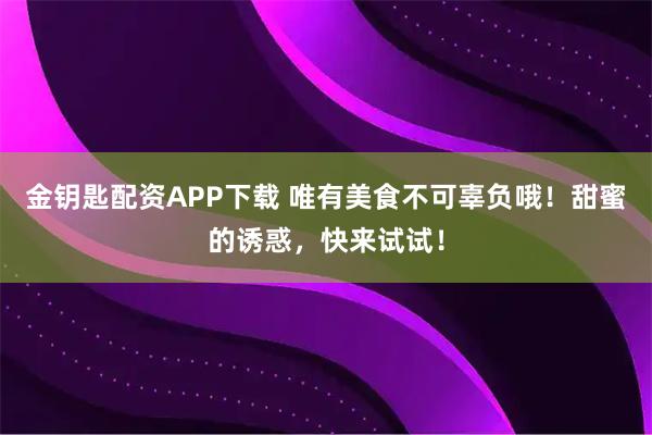 金钥匙配资APP下载 唯有美食不可辜负哦！甜蜜的诱惑，快来试试！