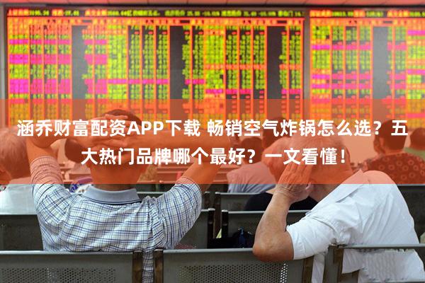 涵乔财富配资APP下载 畅销空气炸锅怎么选？五大热门品牌哪个最好？一文看懂！