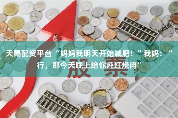 天赐配资平台 “妈妈我明天开始减肥！”我妈：“行，那今天晚上给你炖红烧肉”