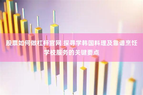 股票如何做杠杆官网 探寻学韩国料理及靠谱烹饪学校服务的关键要点